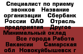 Специалист по приему звонков › Название организации ­ Сбербанк России, ОАО › Отрасль предприятия ­ Другое › Минимальный оклад ­ 18 500 - Все города Работа » Вакансии   . Самарская обл.,Новокуйбышевск г.